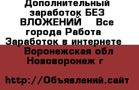 Дополнительный заработок БЕЗ ВЛОЖЕНИЙ! - Все города Работа » Заработок в интернете   . Воронежская обл.,Нововоронеж г.